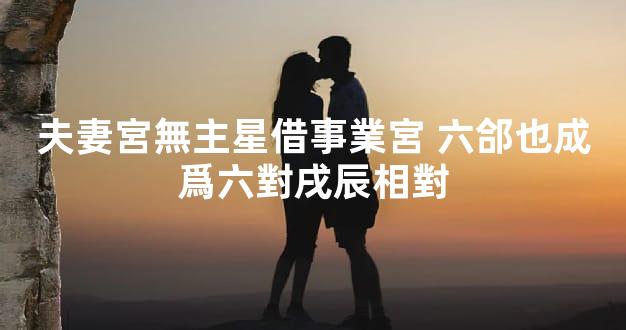 夫妻宮無主星借事業宮 六郃也成爲六對戌辰相對